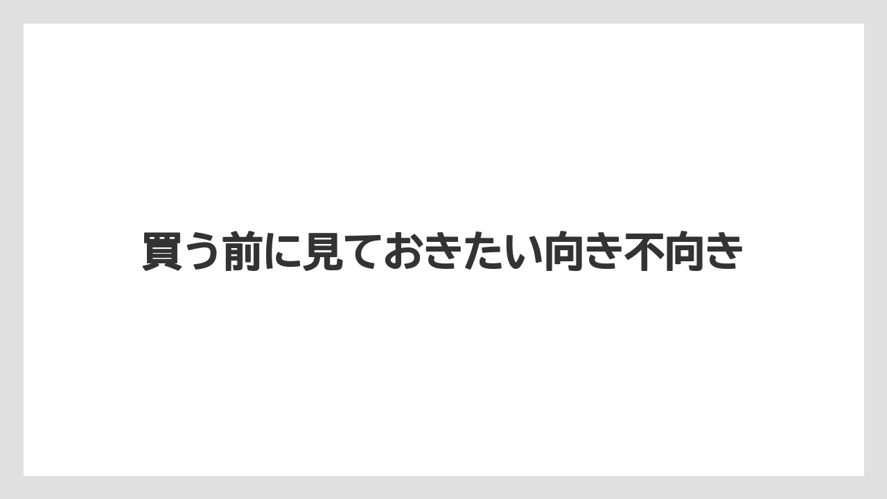 買う前に見ておきたい向き不向き