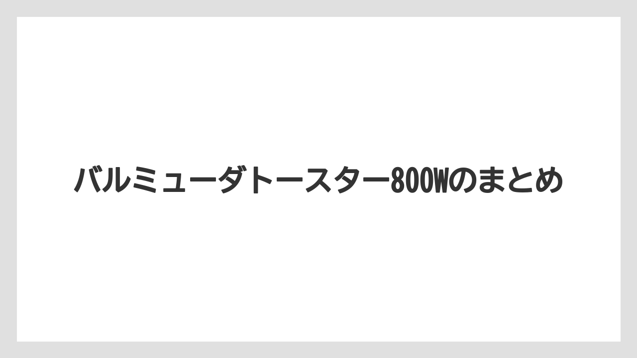 バルミューダトースター800Wのまとめ