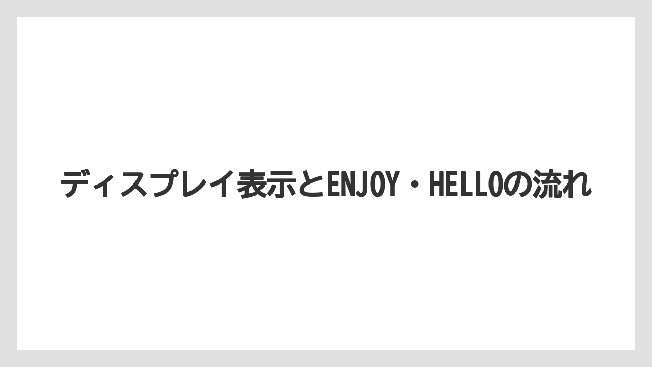 ディスプレイ表示とENJOY・HELLOの流れ