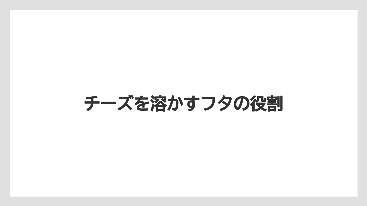 チーズを溶かすフタの役割