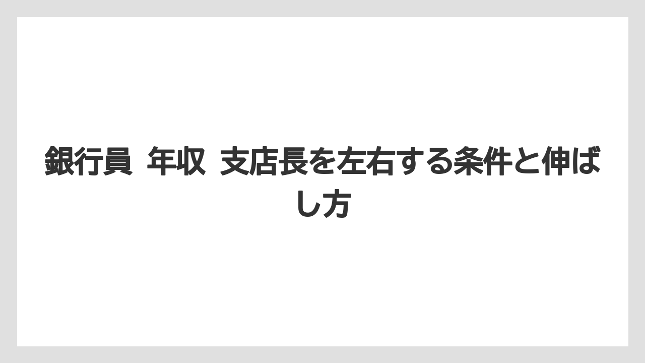 銀行員 年収 支店長を左右する条件と伸ばし方