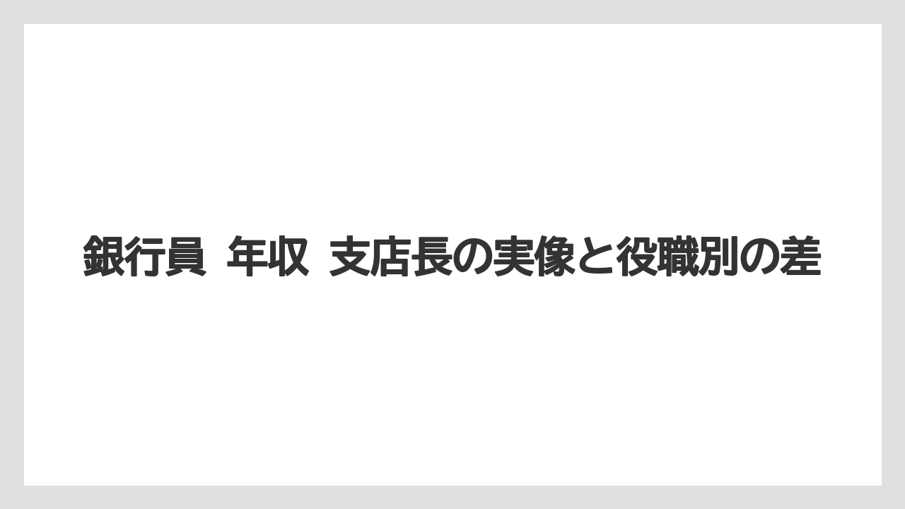 銀行員 年収 支店長の実像と役職別の差