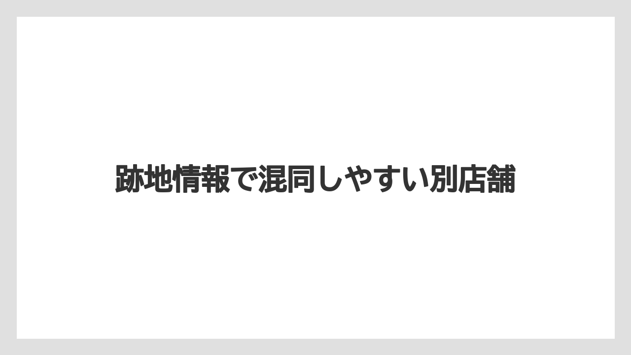 跡地情報で混同しやすい別店舗