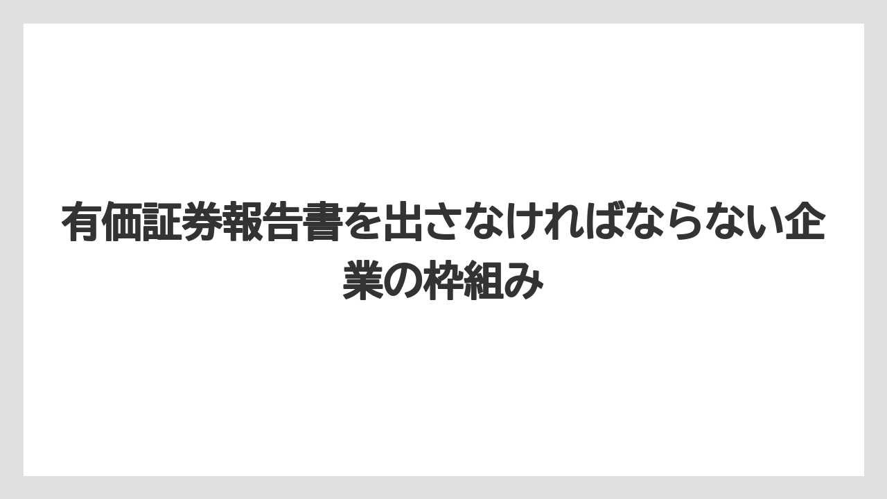 有価証券報告書を出さなければならない企業の枠組み