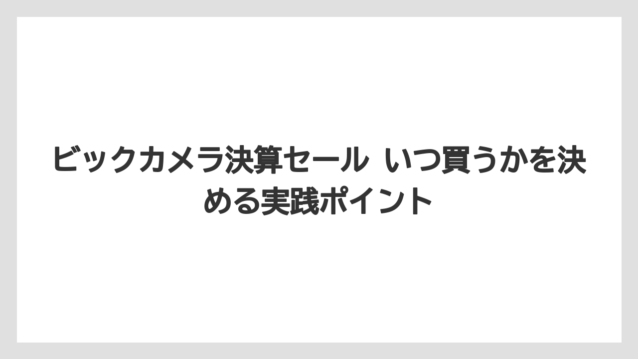 ビックカメラ決算セール いつ買うかを決める実践ポイント