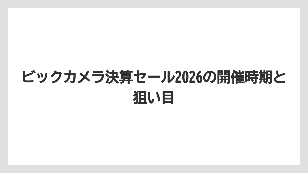 ビックカメラ決算セール2026の開催時期と狙い目