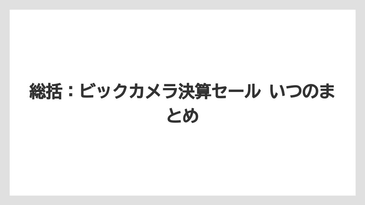 総括:ビックカメラ決算セール いつのまとめ