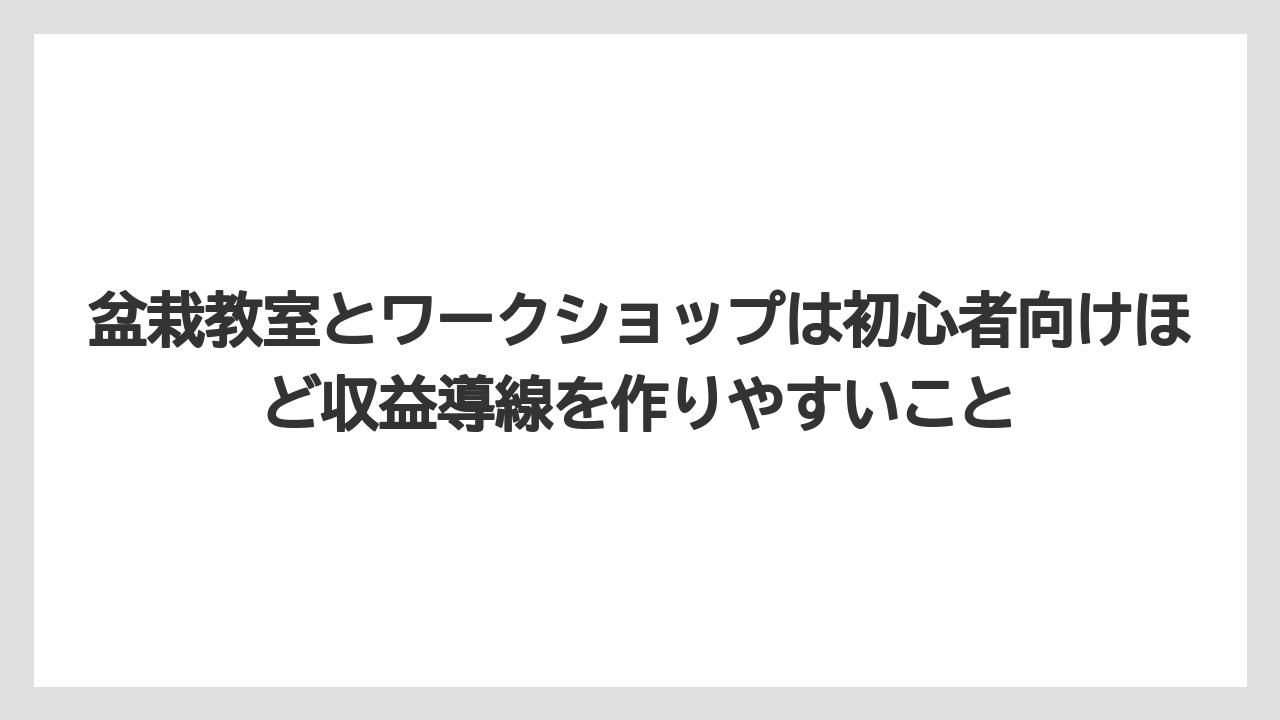 盆栽教室とワークショップは初心者向けほど収益導線を作りやすいこと