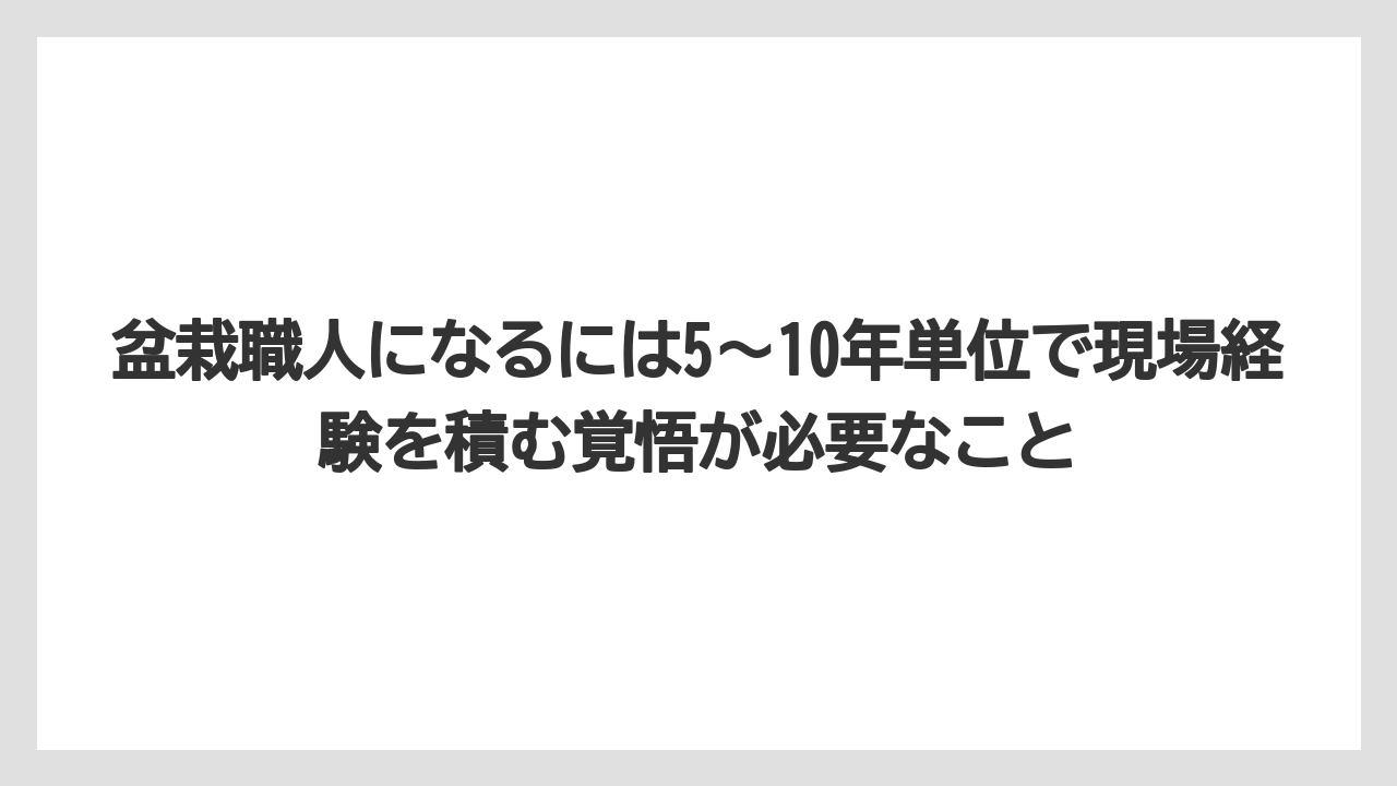 盆栽職人になるには5〜10年単位で現場経験を積む覚悟が必要なこと