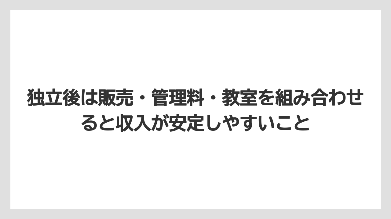 独立後は販売・管理料・教室を組み合わせると収入が安定しやすいこと