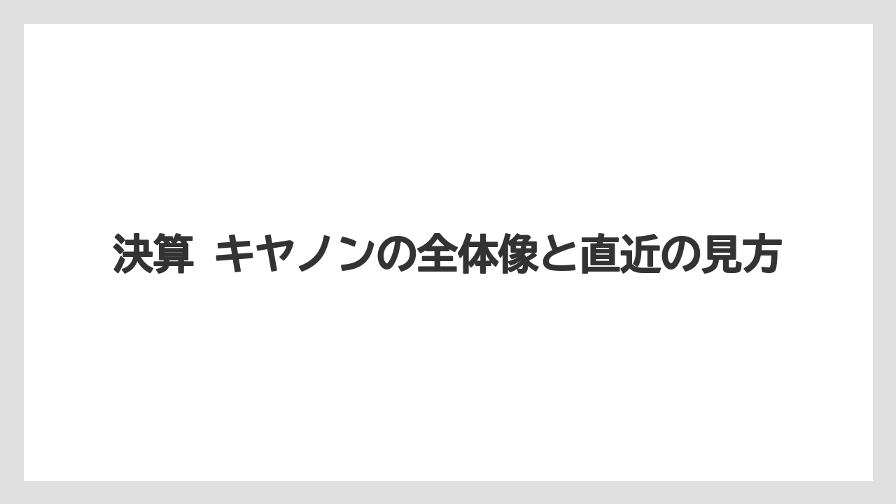 決算 キヤノンの全体像と直近の見方