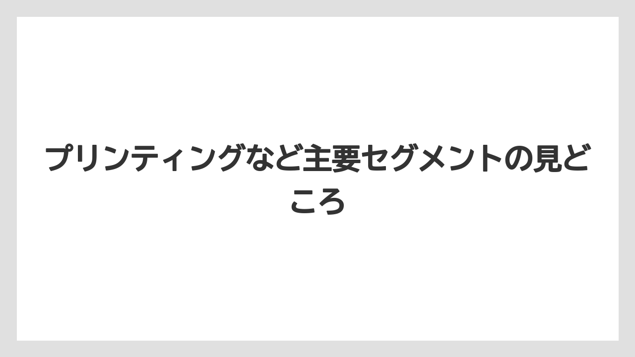 プリンティングなど主要セグメントの見どころ