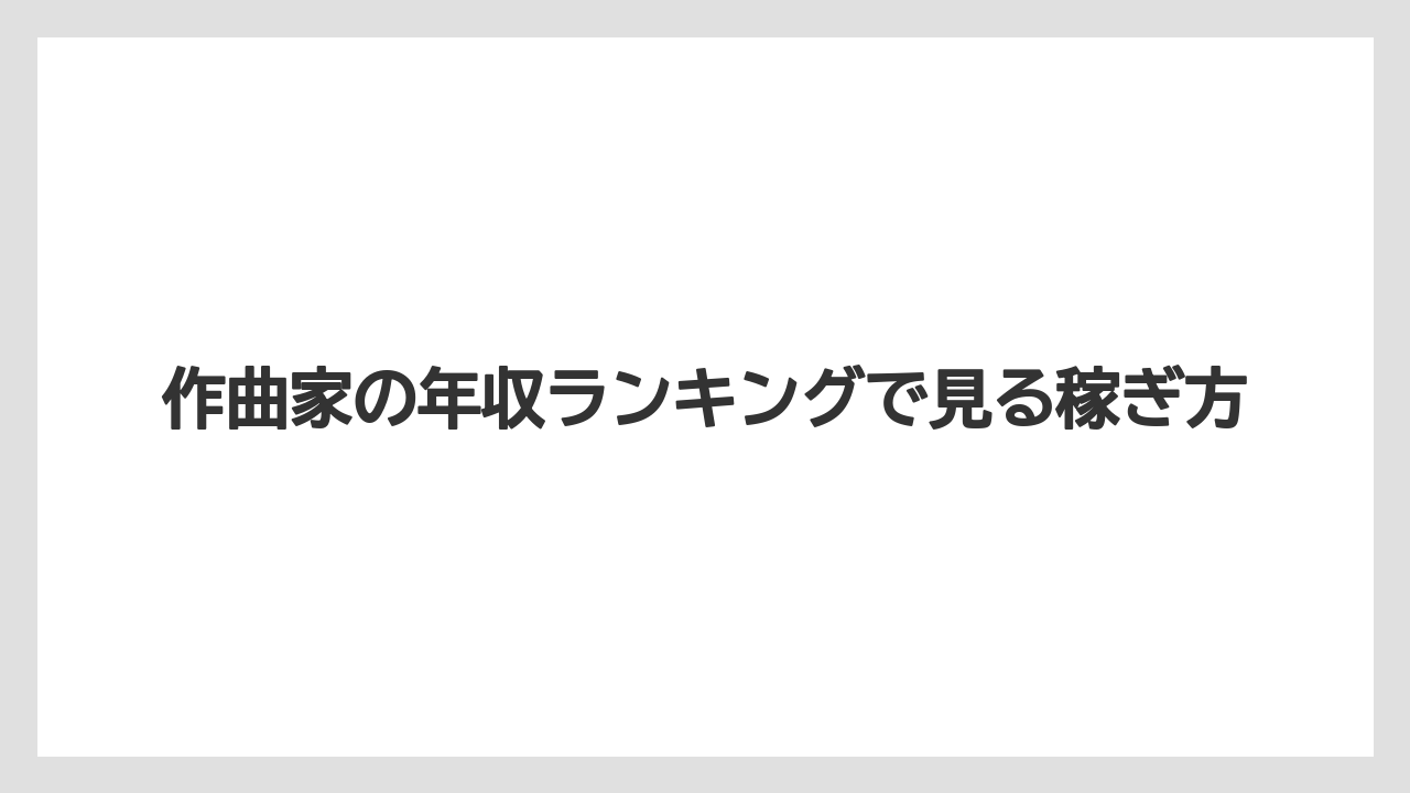 作曲家の年収ランキングで見る稼ぎ方