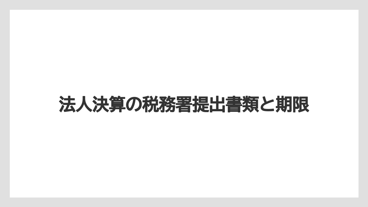法人決算の税務署提出書類と期限