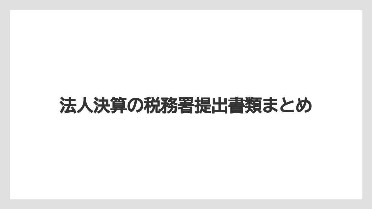 法人決算の税務署提出書類まとめ