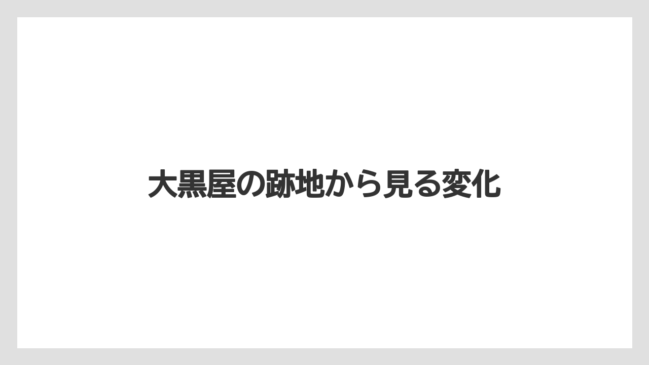大黒屋の跡地から見る変化