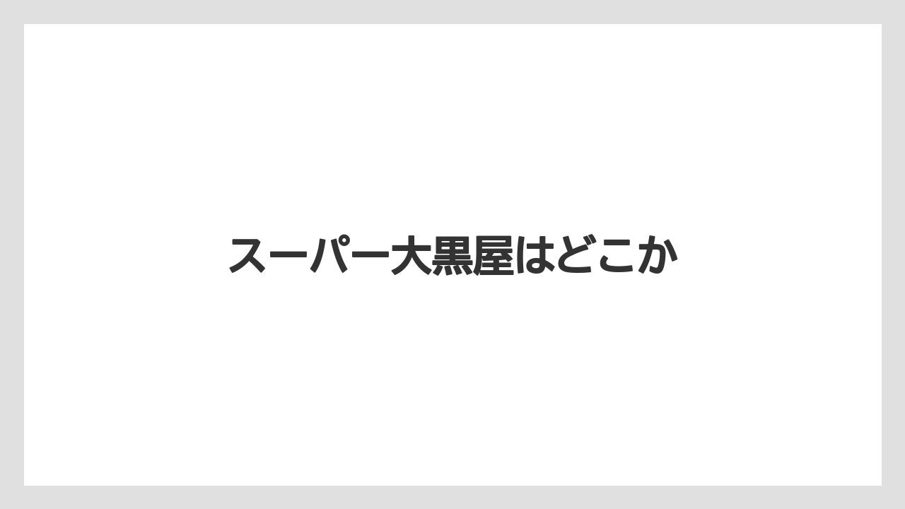 スーパー大黒屋はどこか