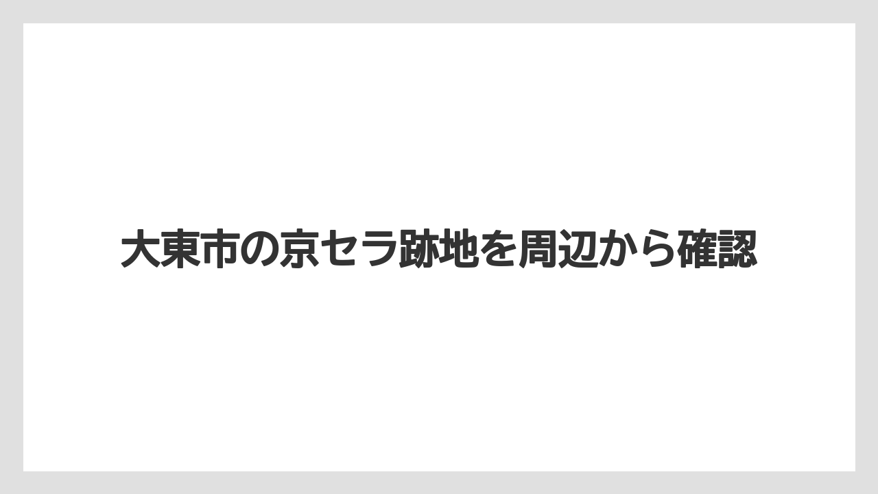 大東市の京セラ跡地を周辺から確認