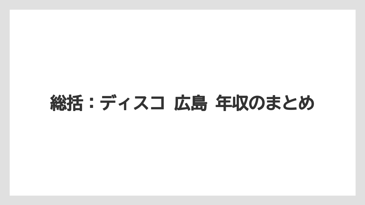 総括:ディスコ 広島 年収のまとめ