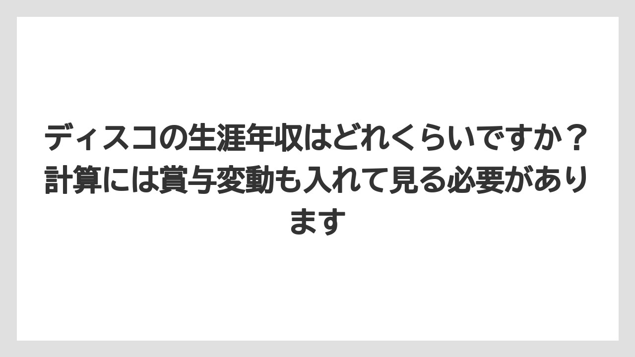 ディスコの生涯年収はどれくらいですか?計算には賞与変動も入れて見る必要があります
