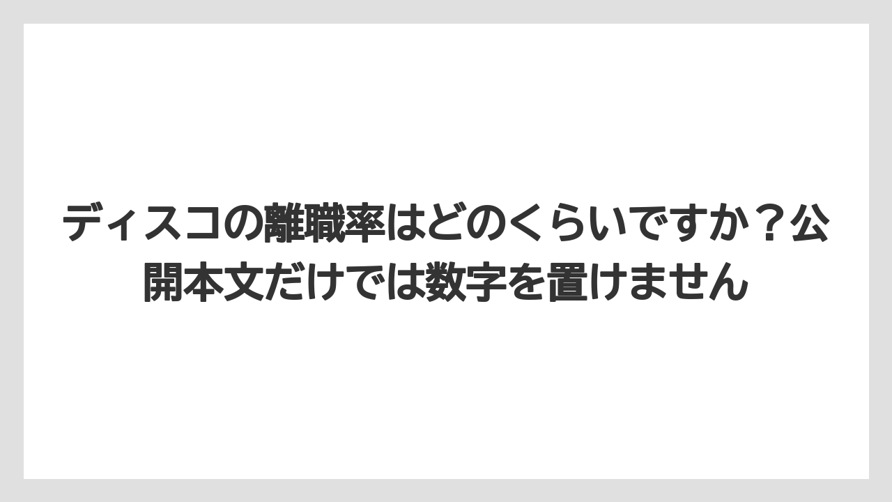 ディスコの離職率はどのくらいですか?公開本文だけでは数字を置けません