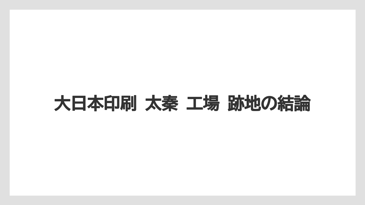 大日本印刷 太秦 工場 跡地の結論