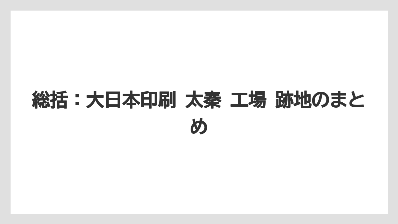 総括:大日本印刷 太秦 工場 跡地のまとめ