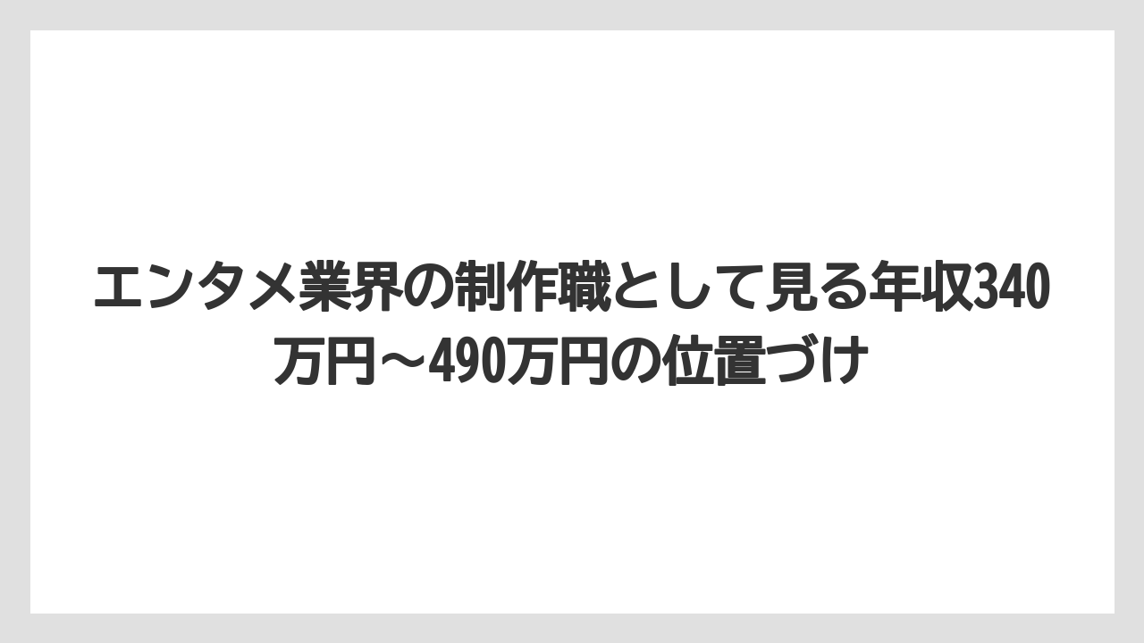 エンタメ業界の制作職として見る年収340万円〜490万円の位置づけ