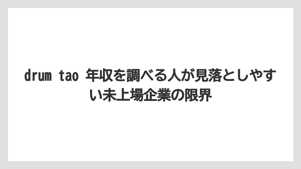 drum tao 年収を調べる人が見落としやすい未上場企業の限界