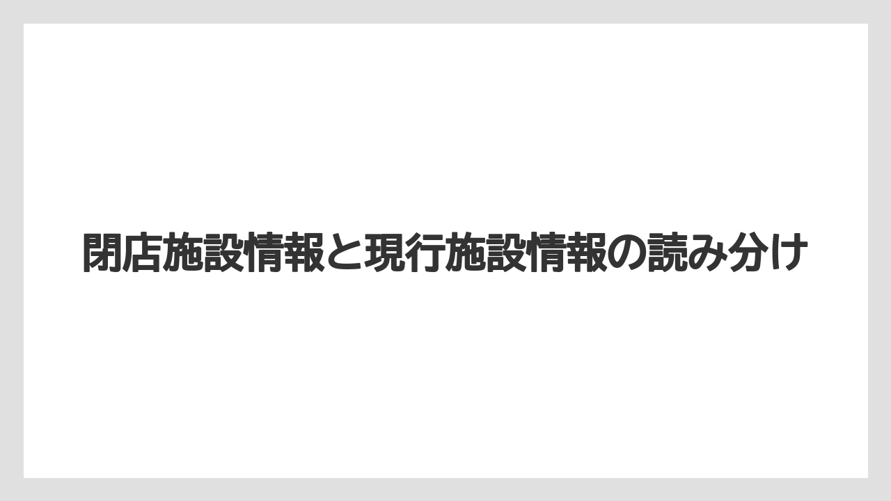閉店施設情報と現行施設情報の読み分け