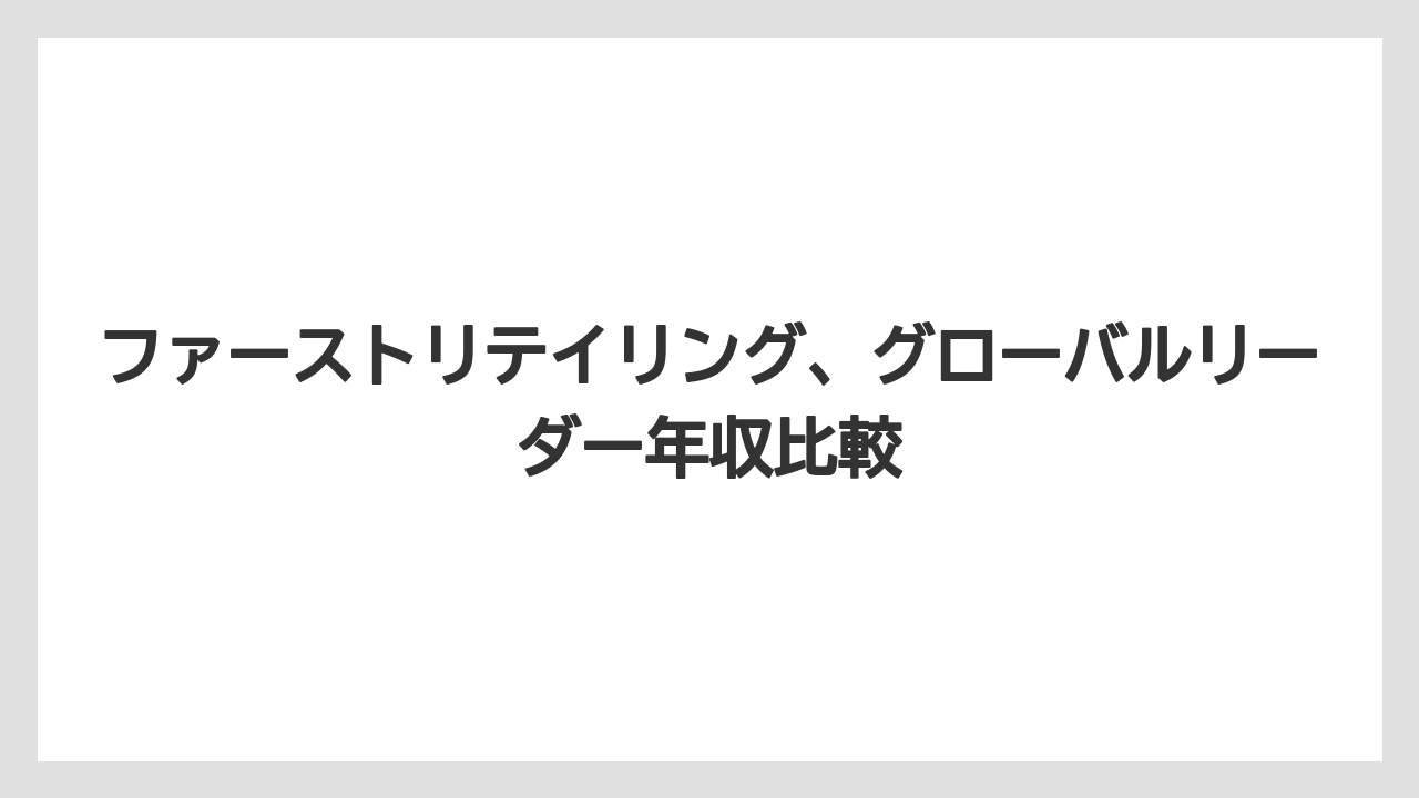 ファーストリテイリング、グローバルリーダー年収比較