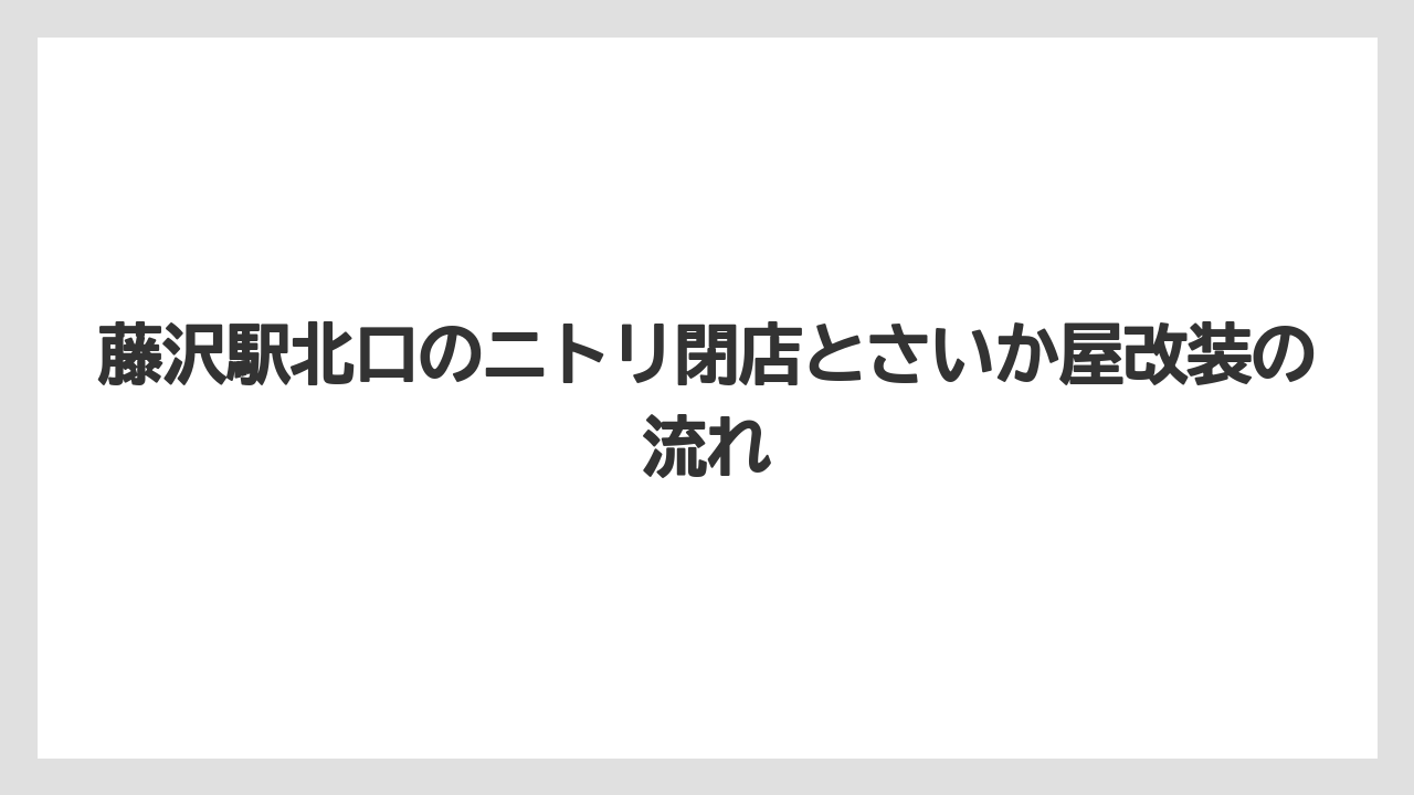 藤沢駅北口のニトリ閉店とさいか屋改装の流れ