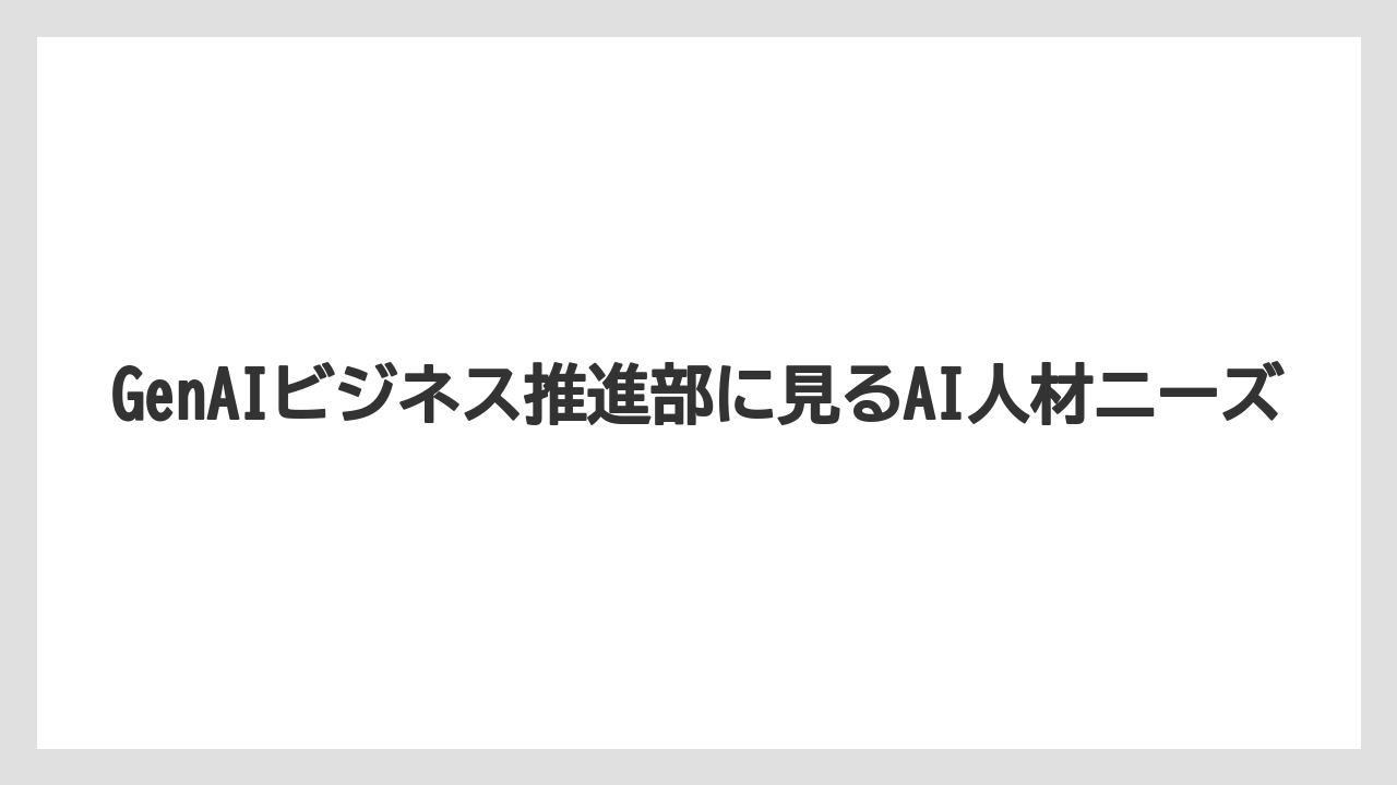 GenAIビジネス推進部に見るAI人材ニーズ