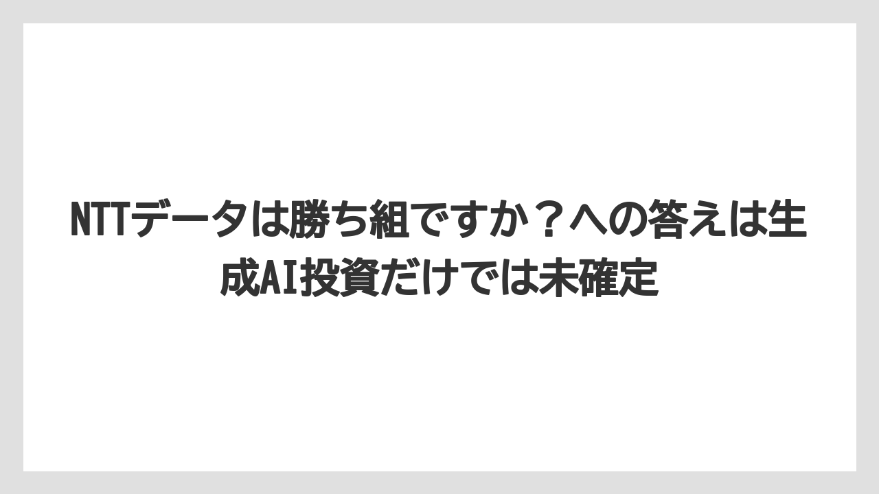NTTデータは勝ち組ですか?への答えは生成AI投資だけでは未確定