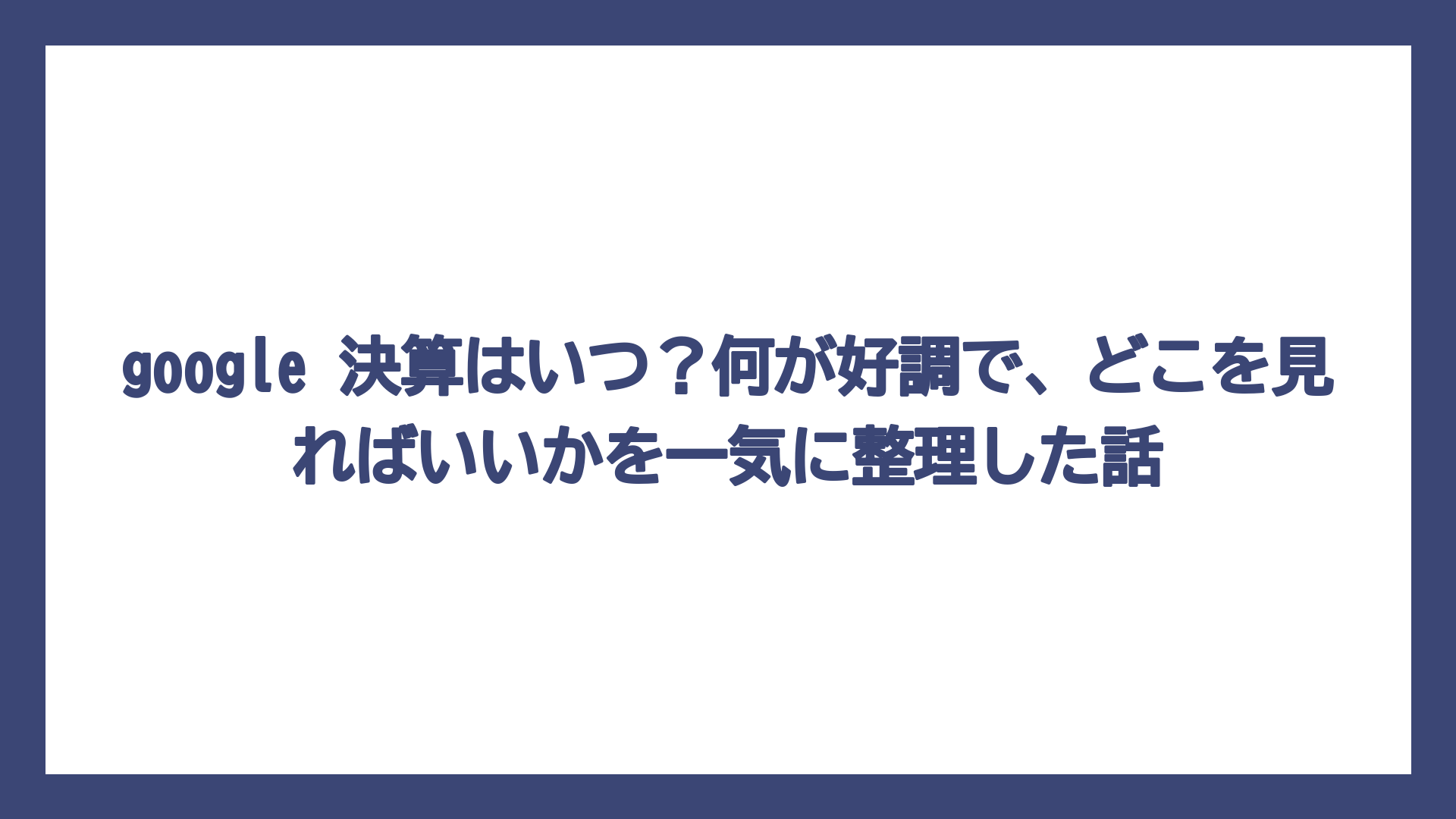 google 決算はいつ？何が好調で、どこを見ればいいかを一気に整理した話