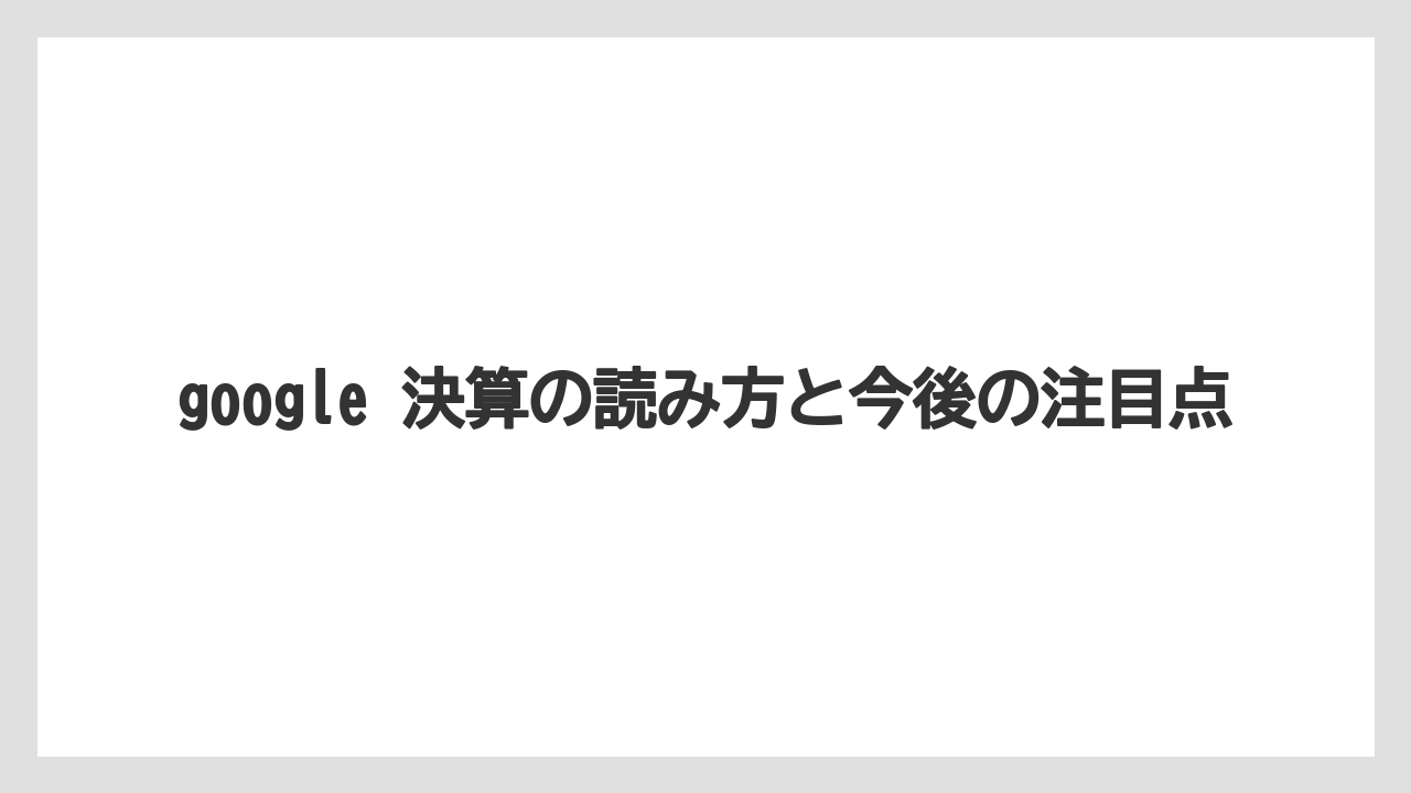 google 決算の読み方と今後の注目点
