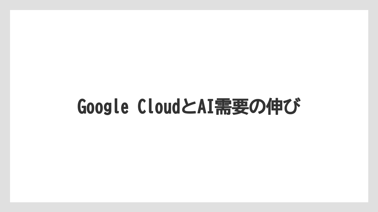 Google CloudとAI需要の伸び