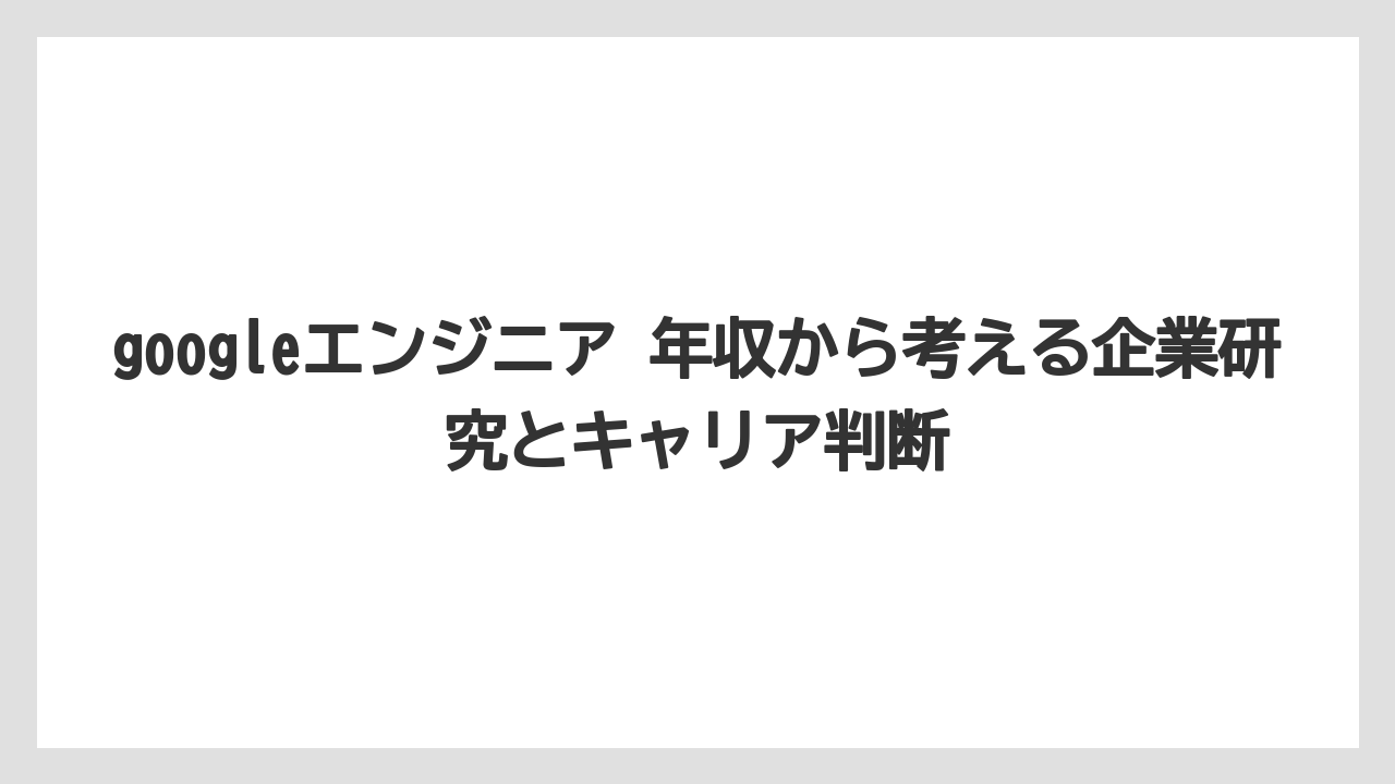 googleエンジニア 年収から考える企業研究とキャリア判断