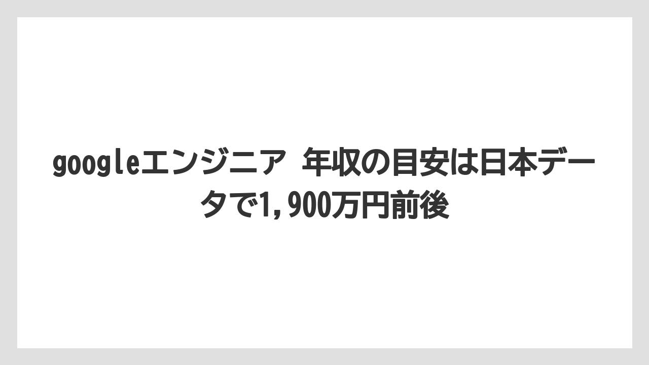 googleエンジニア 年収の目安は日本データで1,900万円前後
