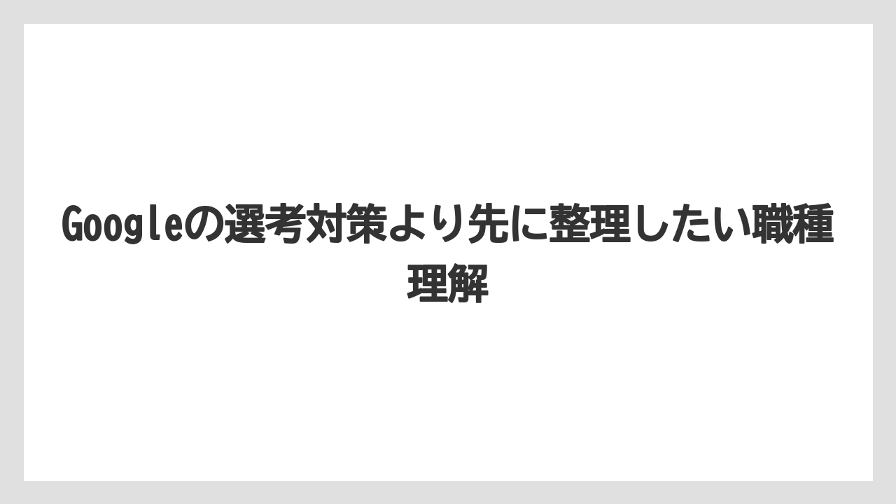 Googleの選考対策より先に整理したい職種理解