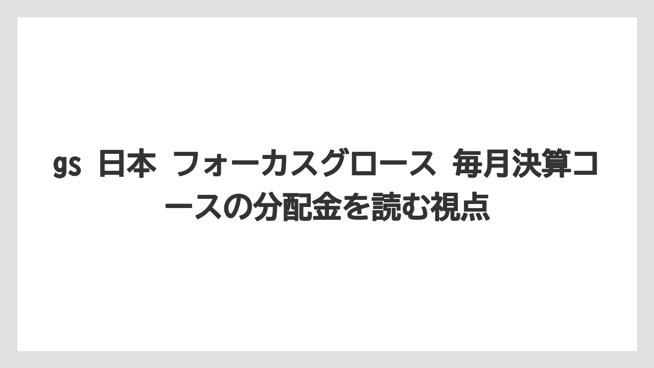 gs 日本 フォーカスグロース 毎月決算コースの分配金を読む視点