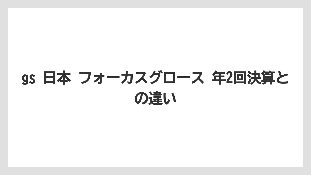 gs 日本 フォーカスグロース 年2回決算との違い