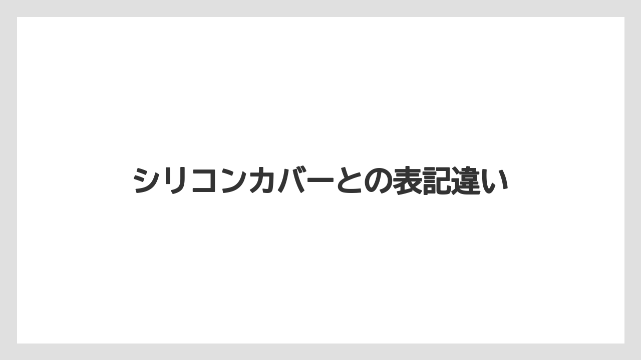 シリコンカバーとの表記違い