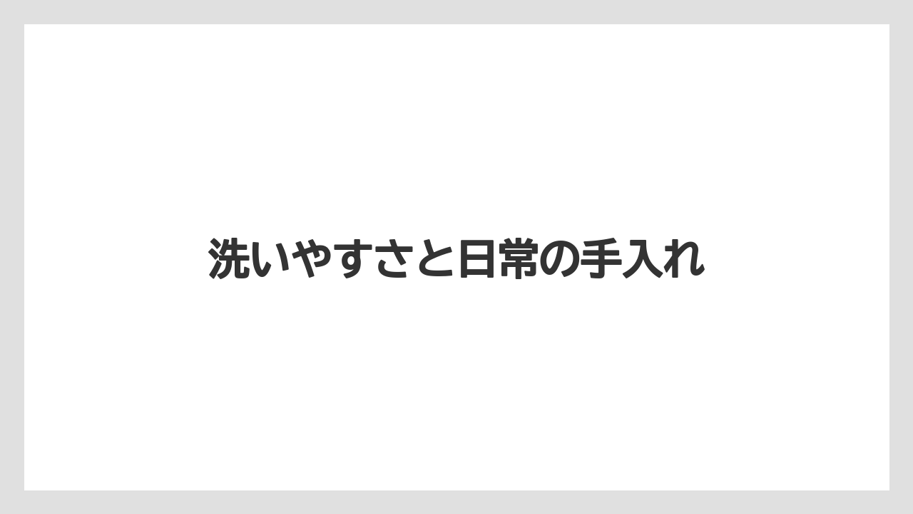洗いやすさと日常の手入れ