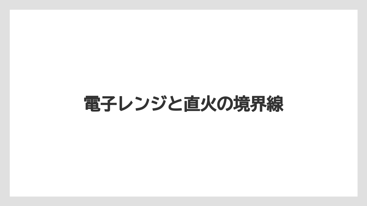 電子レンジと直火の境界線