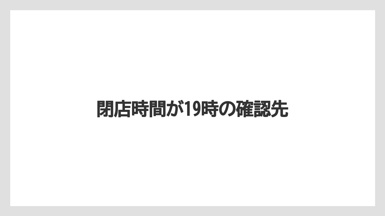 閉店時間が19時の確認先