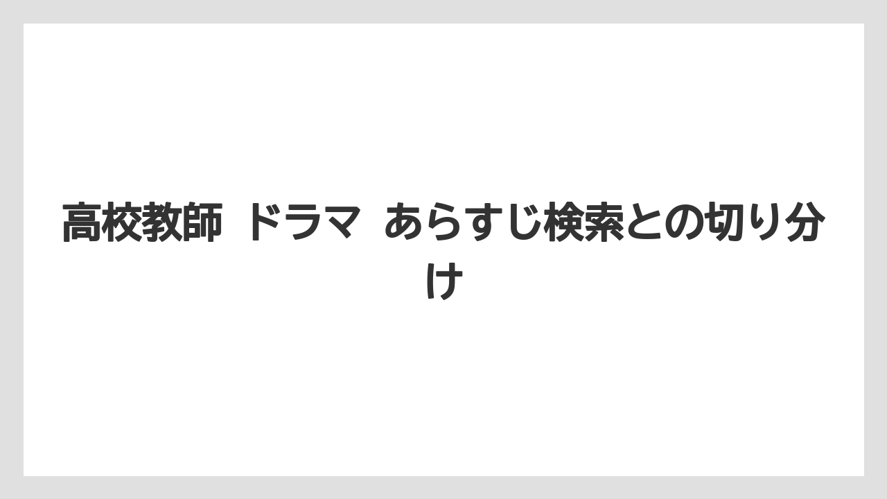 高校教師 ドラマ あらすじ検索との切り分け