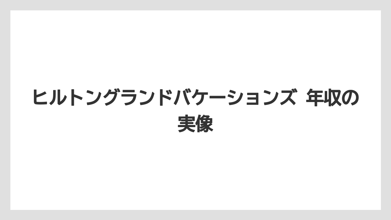 ヒルトングランドバケーションズ 年収の実像