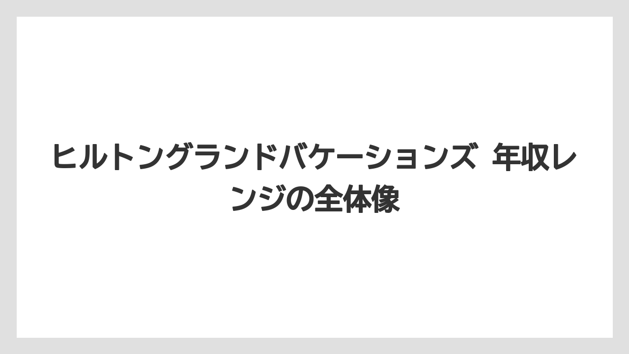 ヒルトングランドバケーションズ 年収レンジの全体像