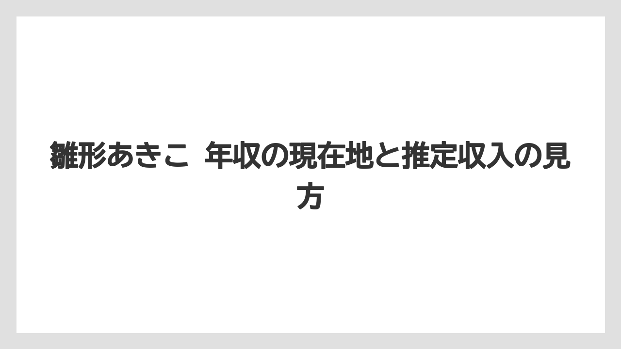 雛形あきこ 年収の現在地と推定収入の見方